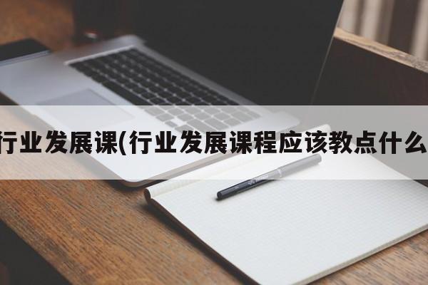 行业发展课(行业发展课程应该教点什么)